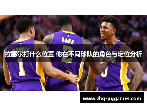 拉塞尔打什么位置 他在不同球队的角色与定位分析 拉塞尔打什么位置 他在不同球队的角色与定位分析