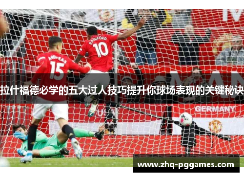 拉什福德必学的五大过人技巧提升你球场表现的关键秘诀 拉什福德必学的五大过人技巧提升你球场表现的关键秘诀