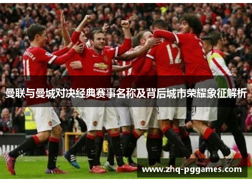 曼联与曼城对决经典赛事名称及背后城市荣耀象征解析