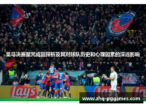 皇马决赛魔咒成因探析及其对球队历史和心理因素的深远影响 皇马决赛魔咒成因探析及其对球队历史和心理因素的深远影响