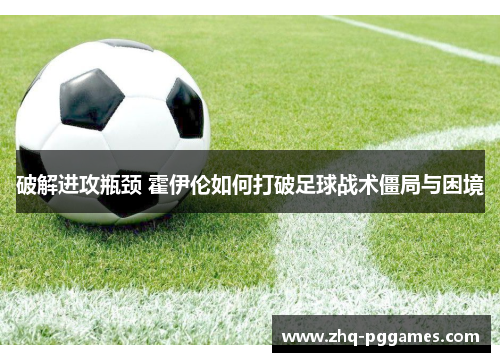 破解进攻瓶颈 霍伊伦如何打破足球战术僵局与困境 破解进攻瓶颈 霍伊伦如何打破足球战术僵局与困境