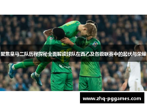 聚焦皇马二队历程探秘全面解读球队在西乙及各级联赛中的起伏与荣耀 聚焦皇马二队历程探秘全面解读球队在西乙及各级联赛中的起伏与荣耀
