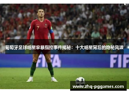 葡萄牙足球明星家暴指控事件揭秘:十大明星背后的隐秘风波 葡萄牙足球明星家暴指控事件揭秘:十大明星背后的隐秘风波