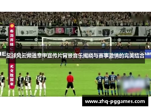 足球风云频道意甲宣传片背景音乐揭晓与赛事激情的完美结合 足球风云频道意甲宣传片背景音乐揭晓与赛事激情的完美结合