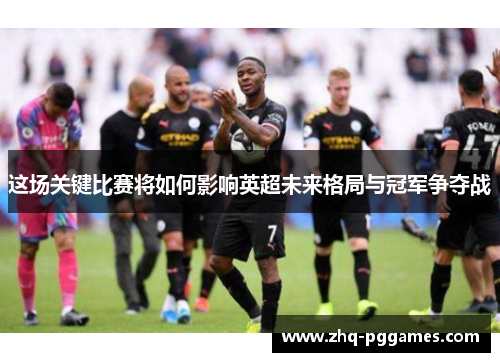 这场关键比赛将如何影响英超未来格局与冠军争夺战