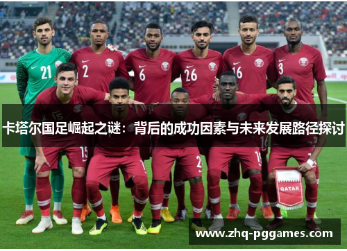 卡塔尔国足崛起之谜:背后的成功因素与未来发展路径探讨 卡塔尔国足崛起之谜:背后的成功因素与未来发展路径探讨