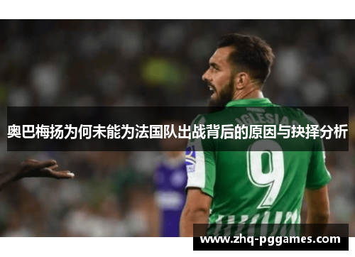 奥巴梅扬为何未能为法国队出战背后的原因与抉择分析 奥巴梅扬为何未能为法国队出战背后的原因与抉择分析