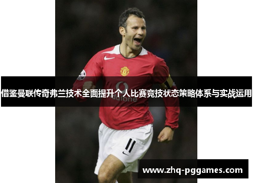 借鉴曼联传奇弗兰技术全面提升个人比赛竞技状态策略体系与实战运用 借鉴曼联传奇弗兰技术全面提升个人比赛竞技状态策略体系与实战运用