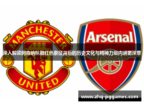 深入解读阿森纳队徽红色象征背后的历史文化与精神力量内涵更深意