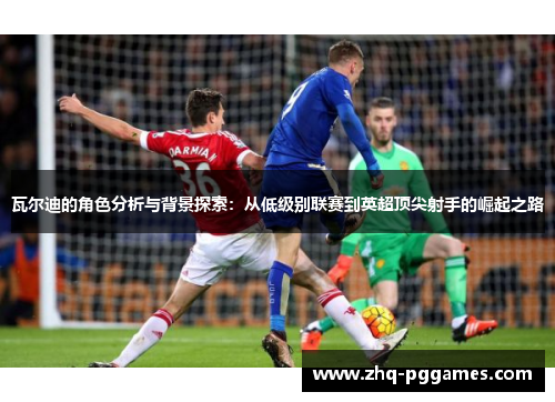 瓦尔迪的角色分析与背景探索：从低级别联赛到英超顶尖射手的崛起之路