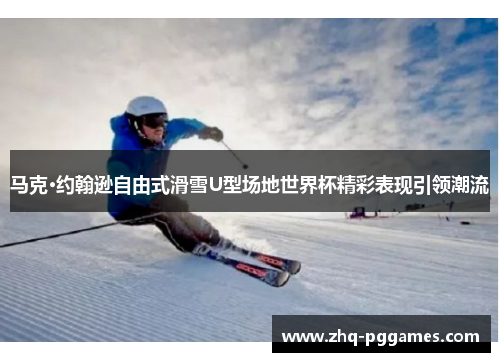 马克·约翰逊自由式滑雪U型场地世界杯精彩表现引领潮流
