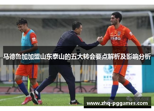 马德鲁加加盟山东泰山的五大转会要点解析及影响分析