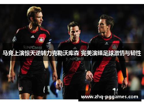 马竞上演惊天逆转力克勒沃库森 完美演绎足球激情与韧性