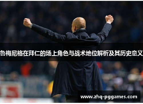 鲁梅尼格在拜仁的场上角色与战术地位解析及其历史意义