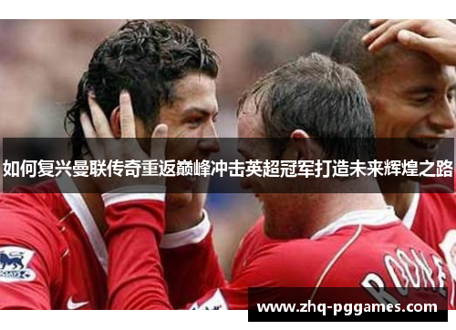 如何复兴曼联传奇重返巅峰冲击英超冠军打造未来辉煌之路