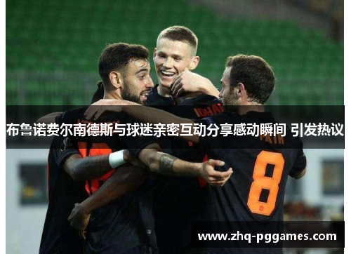 布鲁诺费尔南德斯与球迷亲密互动分享感动瞬间 引发热议