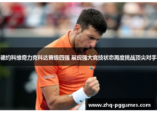 德约科维奇力克科达晋级四强 展现强大竞技状态再度挑战顶尖对手