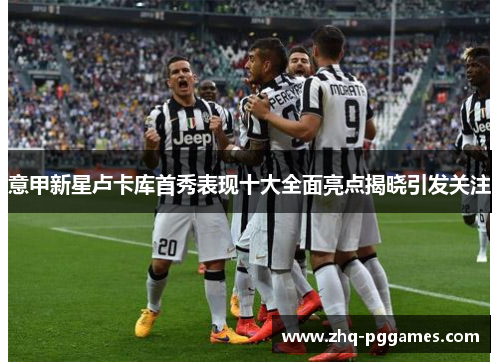 意甲新星卢卡库首秀表现十大全面亮点揭晓引发关注