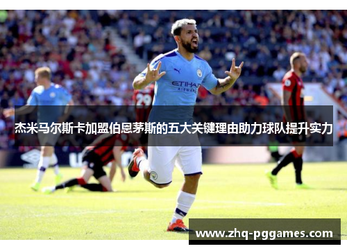 杰米马尔斯卡加盟伯恩茅斯的五大关键理由助力球队提升实力