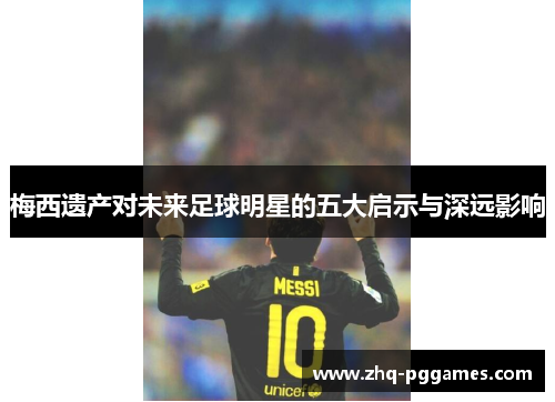 梅西遗产对未来足球明星的五大启示与深远影响