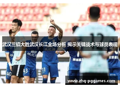 武汉三镇大胜武汉长江全场分析 揭示关键战术与球员表现