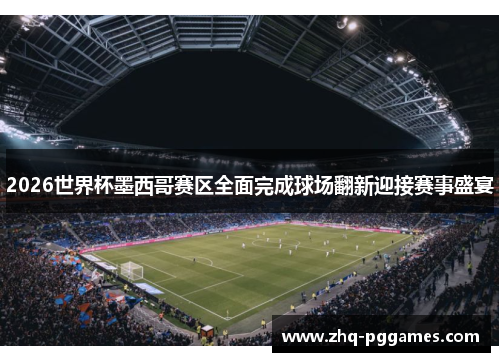 2026世界杯墨西哥赛区全面完成球场翻新迎接赛事盛宴