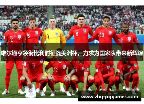 维尔通亨领衔比利时征战美洲杯，力求为国家队带来新辉煌