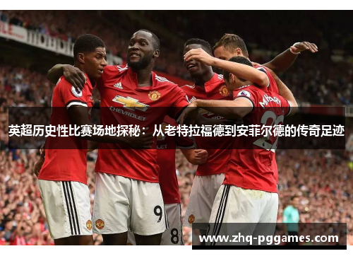 英超历史性比赛场地探秘:从老特拉福德到安菲尔德的传奇足迹 英超历史性比赛场地探秘:从老特拉福德到安菲尔德的传奇足迹