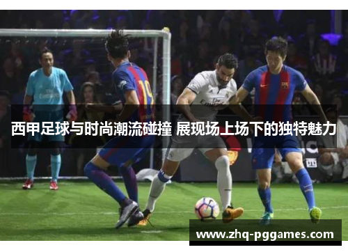 西甲足球与时尚潮流碰撞 展现场上场下的独特魅力