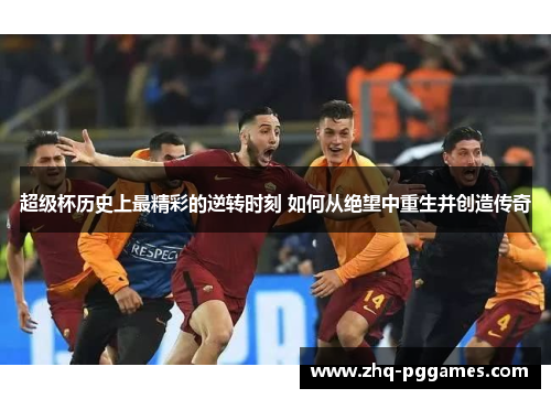 超级杯历史上最精彩的逆转时刻 如何从绝望中重生并创造传奇