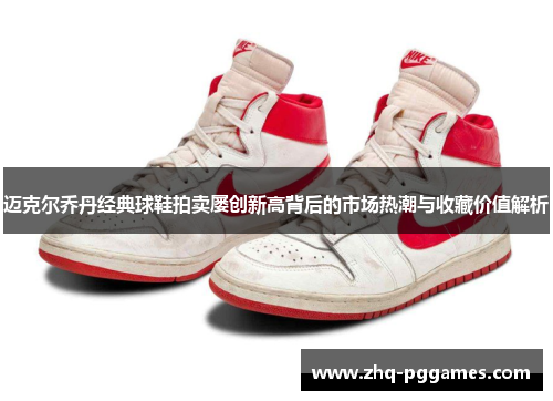 迈克尔乔丹经典球鞋拍卖屡创新高背后的市场热潮与收藏价值解析