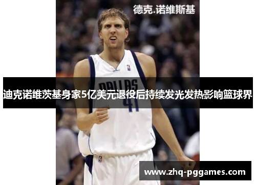 迪克诺维茨基身家5亿美元退役后持续发光发热影响篮球界