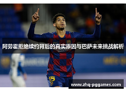 阿劳霍拒绝续约背后的真实原因与巴萨未来挑战解析