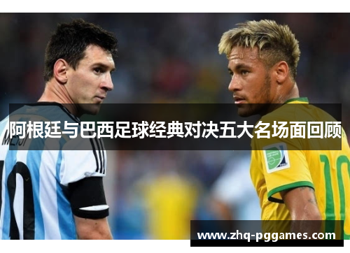 阿根廷与巴西足球经典对决五大名场面回顾