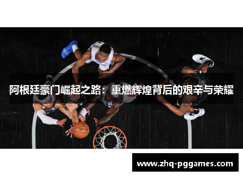 阿根廷豪门崛起之路：重燃辉煌背后的艰辛与荣耀