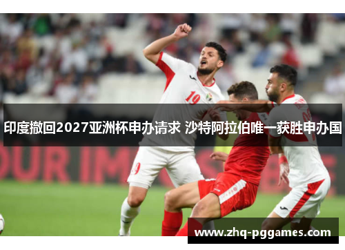 印度撤回2027亚洲杯申办请求 沙特阿拉伯唯一获胜申办国 印度撤回2027亚洲杯申办请求 沙特阿拉伯唯一获胜申办国